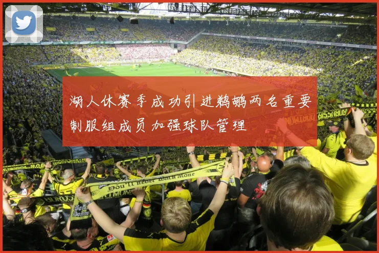 湖人休赛季成功引进鹈鹕两名重要制服组成员加强球队管理