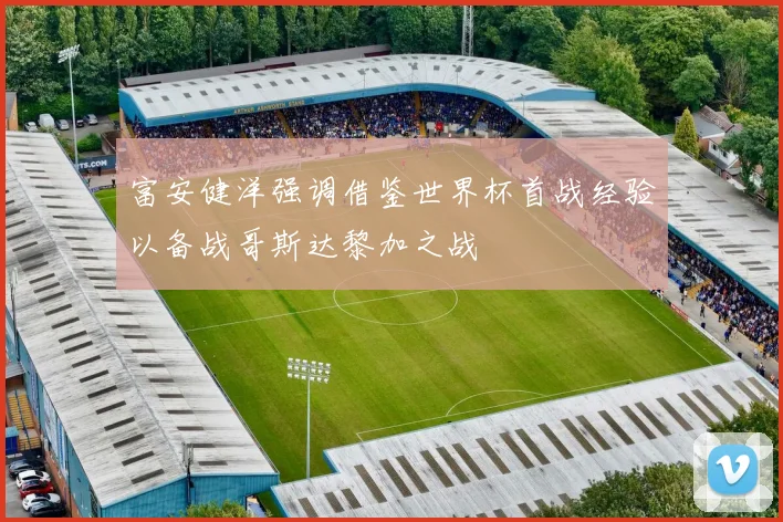 富安健洋强调借鉴世界杯首战经验以备战哥斯达黎加之战