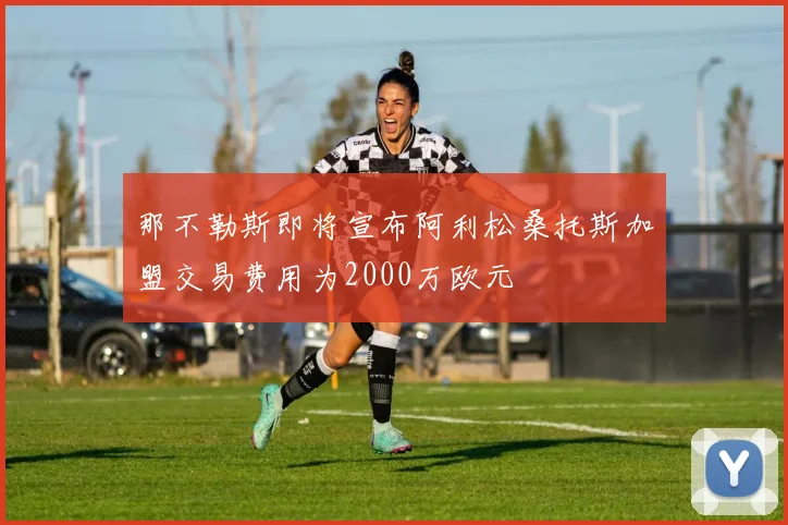 那不勒斯即将宣布阿利松桑托斯加盟交易费用为2000万欧元