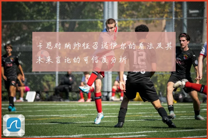 卡恩对纳帅征召诺伊尔的看法及其未来言论的可信度分析