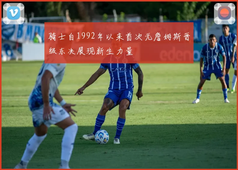 骑士自1992年以来首次无詹姆斯晋级东决展现新生力量