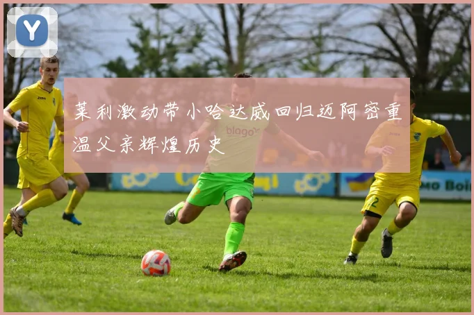 莱利激动带小哈达威回归迈阿密重温父亲辉煌历史