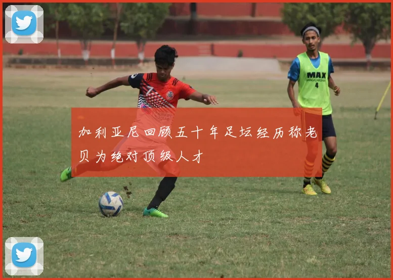 加利亚尼回顾五十年足坛经历称老贝为绝对顶级人才