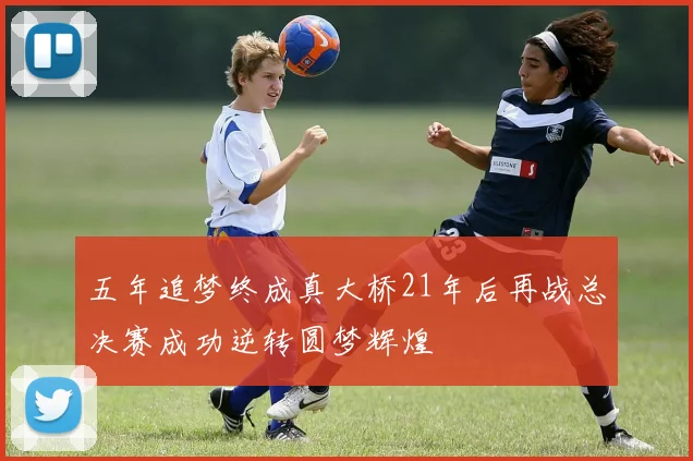 五年追梦终成真大桥21年后再战总决赛成功逆转圆梦辉煌