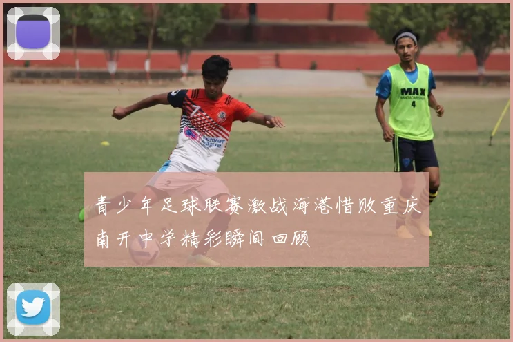 青少年足球联赛激战海港惜败重庆南开中学精彩瞬间回顾