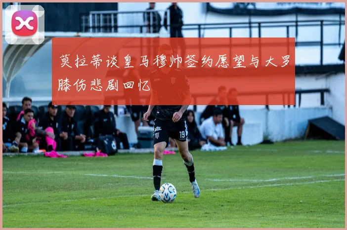 莫拉蒂谈皇马穆帅签约愿望与大罗膝伤悲剧回忆