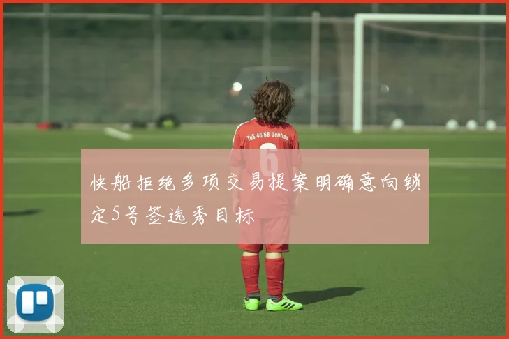 快船拒绝多项交易提案明确意向锁定5号签选秀目标