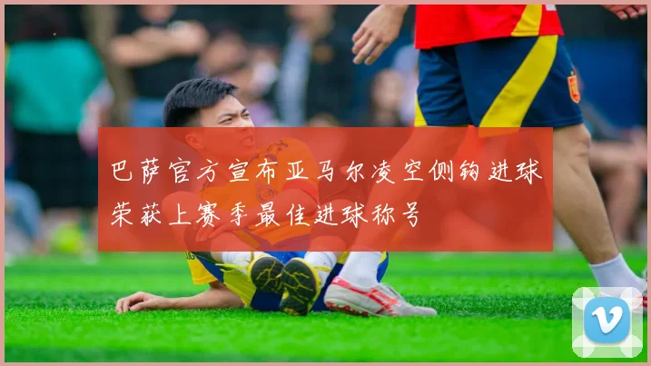 巴萨官方宣布亚马尔凌空侧钩进球荣获上赛季最佳进球称号