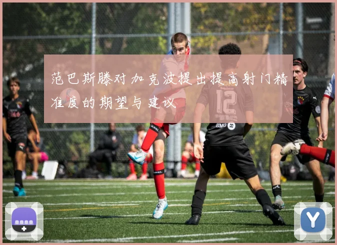 范巴斯滕对加克波提出提高射门精准度的期望与建议