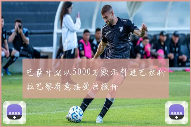 巴萨计划以5000万欧元引进巴尔科拉巴黎有意接受该报价