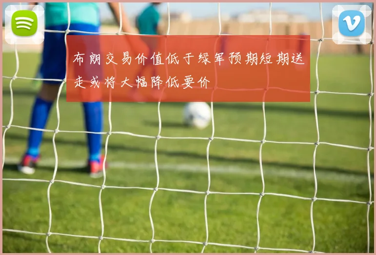 布朗交易价值低于绿军预期短期送走或将大幅降低要价