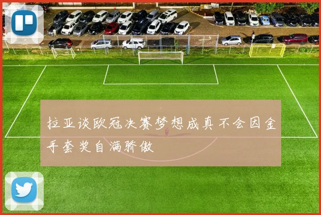 拉亚谈欧冠决赛梦想成真不会因金手套奖自满骄傲