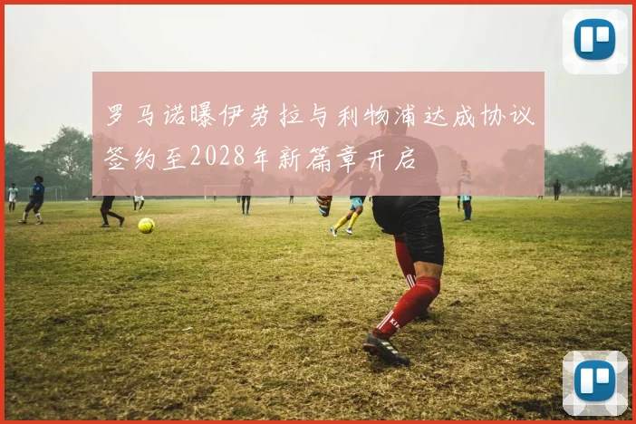 罗马诺曝伊劳拉与利物浦达成协议签约至2028年新篇章开启