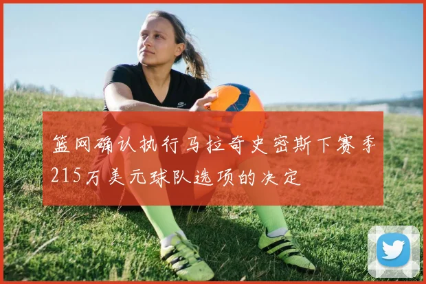 篮网确认执行马拉奇史密斯下赛季215万美元球队选项的决定