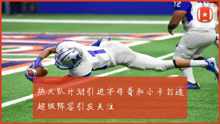热火队计划引进字母哥和小卡打造超级阵容引发关注