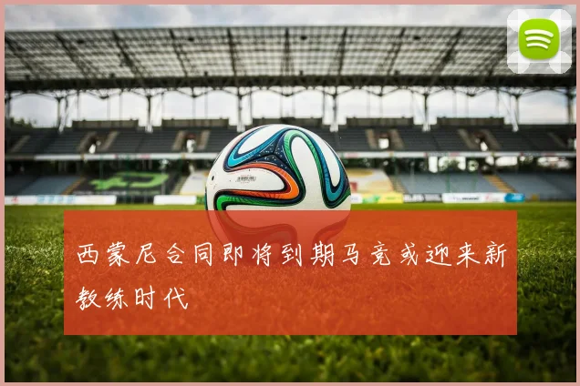 西蒙尼合同即将到期马竞或迎来新教练时代
