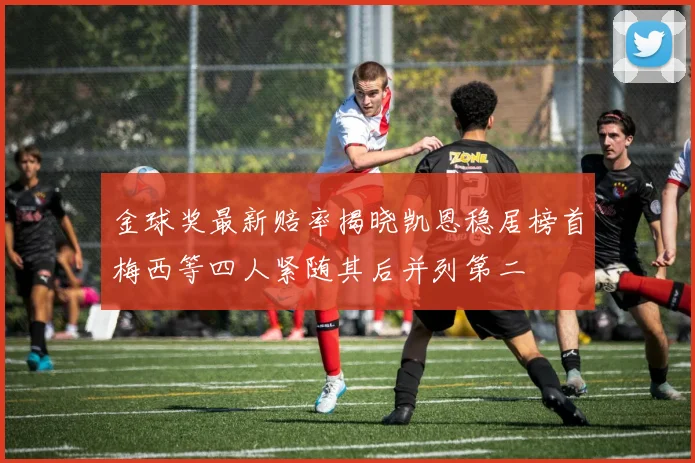 金球奖最新赔率揭晓凯恩稳居榜首梅西等四人紧随其后并列第二