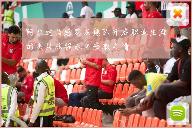阿尔达马感恩灰熊队开启职业生涯的美好旅程永怀感激之情