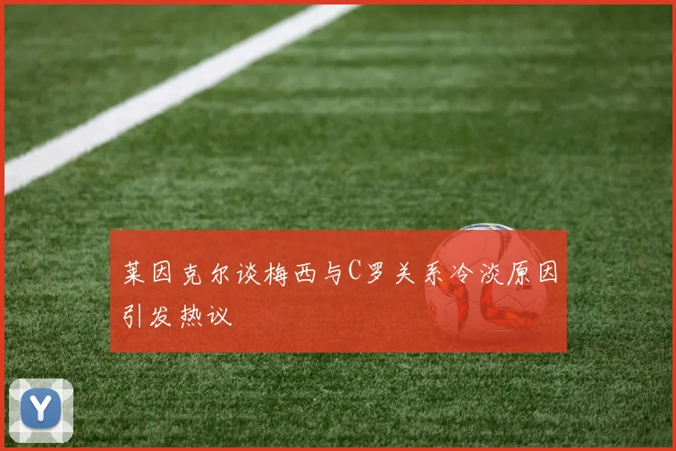 莱因克尔谈梅西与C罗关系冷淡原因引发热议
